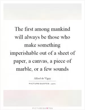 The first among mankind will always be those who make something imperishable out of a sheet of paper, a canvas, a piece of marble, or a few sounds Picture Quote #1