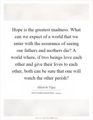 Hope is the greatest madness. What can we expect of a world that we enter with the assurance of seeing our fathers and mothers die? A world where, if two beings love each other and give their lives to each other, both can be sure that one will watch the other perish? Picture Quote #1