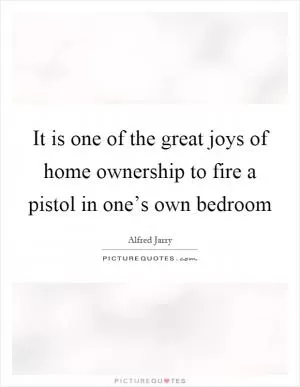 It is one of the great joys of home ownership to fire a pistol in one’s own bedroom Picture Quote #1