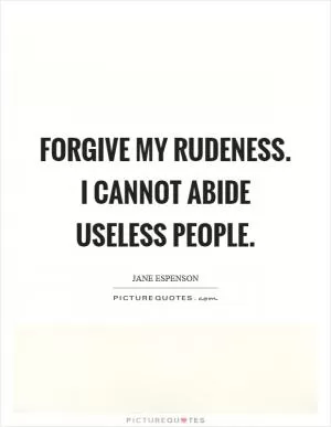Forgive my rudeness. I cannot abide useless people Picture Quote #1