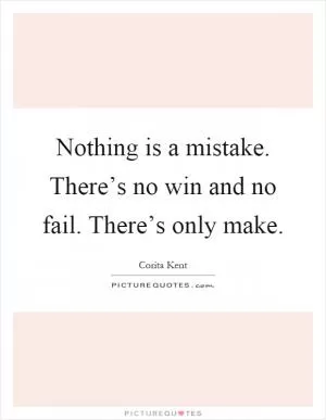 Nothing is a mistake. There’s no win and no fail. There’s only make Picture Quote #1