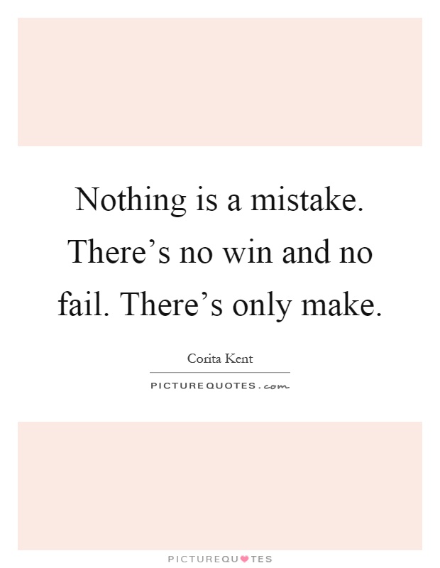 Nothing is a mistake. There's no win and no fail. There's only make Picture Quote #1