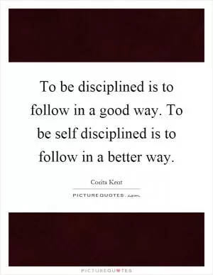 To be disciplined is to follow in a good way. To be self disciplined is to follow in a better way Picture Quote #1