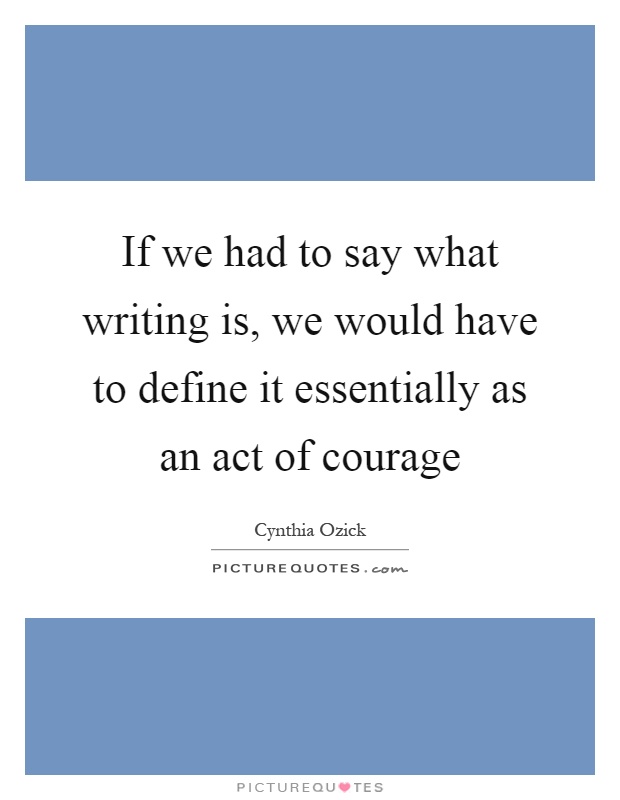 If we had to say what writing is, we would have to define it essentially as an act of courage Picture Quote #1