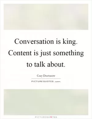 Conversation is king. Content is just something to talk about Picture Quote #1