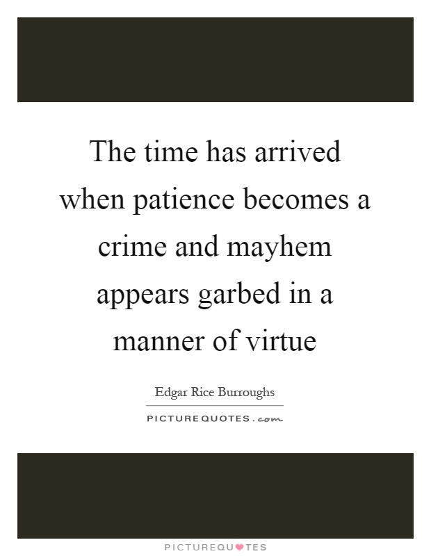 The time has arrived when patience becomes a crime and mayhem appears garbed in a manner of virtue Picture Quote #1