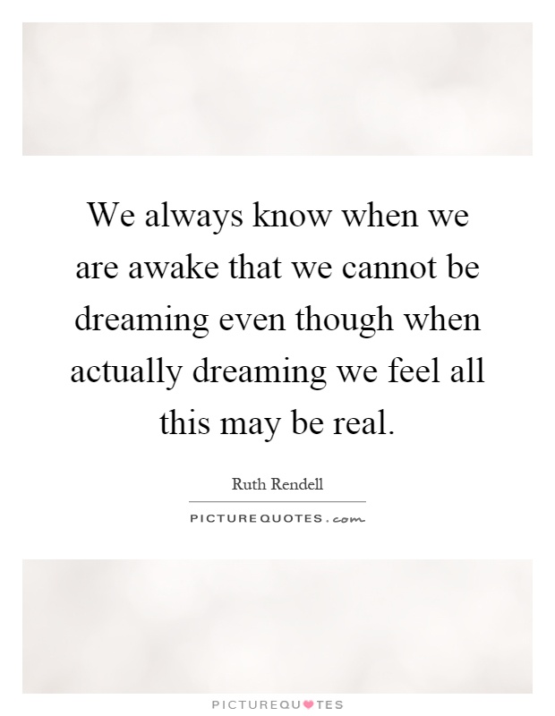 We always know when we are awake that we cannot be dreaming even though when actually dreaming we feel all this may be real Picture Quote #1