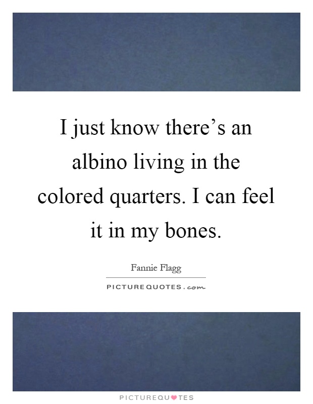 I just know there's an albino living in the colored quarters. I can feel it in my bones Picture Quote #1