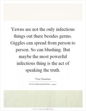 Yawns are not the only infectious things out there besides germs. Giggles can spread from person to person. So can blushing. But maybe the most powerful infectious thing is the act of speaking the truth Picture Quote #1