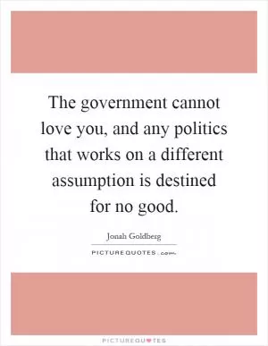 The government cannot love you, and any politics that works on a different assumption is destined for no good Picture Quote #1