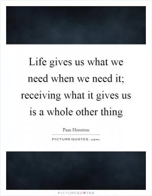 Life gives us what we need when we need it; receiving what it gives us is a whole other thing Picture Quote #1