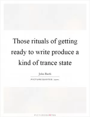 Those rituals of getting ready to write produce a kind of trance state Picture Quote #1