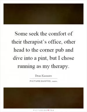 Some seek the comfort of their therapist’s office, other head to the corner pub and dive into a pint, but I chose running as my therapy Picture Quote #1