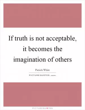 If truth is not acceptable, it becomes the imagination of others Picture Quote #1