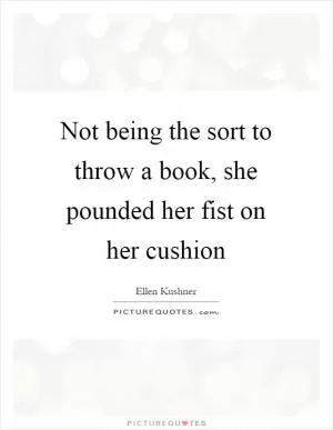 Not being the sort to throw a book, she pounded her fist on her cushion Picture Quote #1