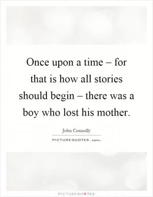 Once upon a time – for that is how all stories should begin – there was a boy who lost his mother Picture Quote #1