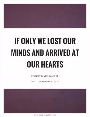 If only we lost our minds and arrived at our hearts Picture Quote #1