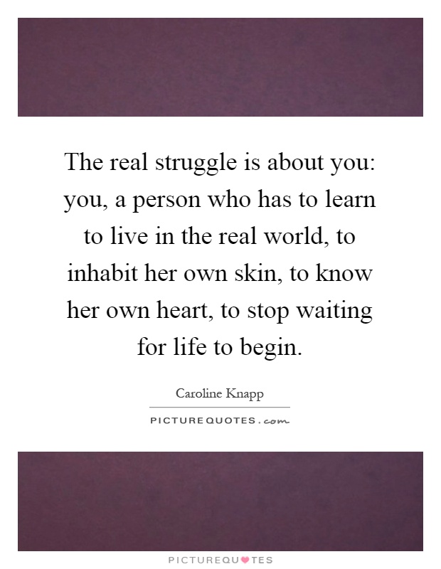 The real struggle is about you: you, a person who has to learn to live in the real world, to inhabit her own skin, to know her own heart, to stop waiting for life to begin Picture Quote #1