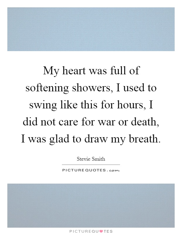 My heart was full of softening showers, I used to swing like this for hours, I did not care for war or death, I was glad to draw my breath Picture Quote #1