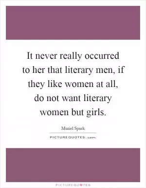It never really occurred to her that literary men, if they like women at all, do not want literary women but girls Picture Quote #1