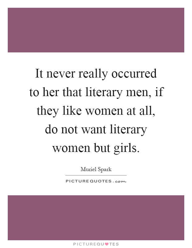 It never really occurred to her that literary men, if they like women at all, do not want literary women but girls Picture Quote #1