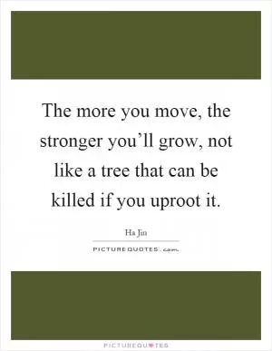 The more you move, the stronger you’ll grow, not like a tree that can be killed if you uproot it Picture Quote #1