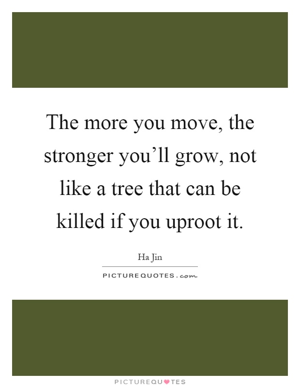 The more you move, the stronger you'll grow, not like a tree that can be killed if you uproot it Picture Quote #1
