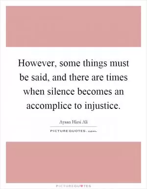 However, some things must be said, and there are times when silence becomes an accomplice to injustice Picture Quote #1