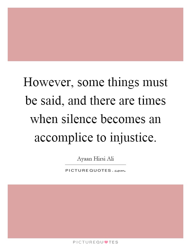 However, some things must be said, and there are times when silence becomes an accomplice to injustice Picture Quote #1