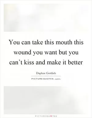 You can take this mouth this wound you want but you can’t kiss and make it better Picture Quote #1