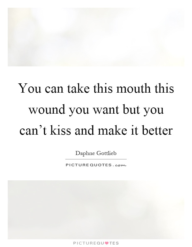 You can take this mouth this wound you want but you can't kiss and make it better Picture Quote #1