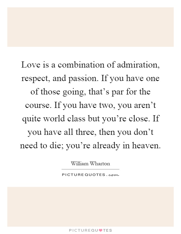 Love is a combination of admiration, respect, and passion. If you have one of those going, that's par for the course. If you have two, you aren't quite world class but you're close. If you have all three, then you don't need to die; you're already in heaven Picture Quote #1