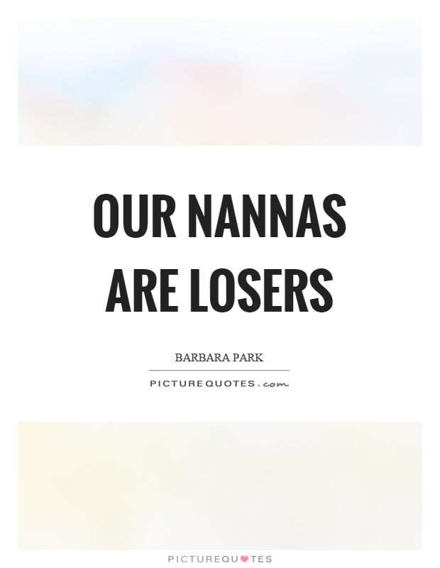 Our nannas are losers Picture Quote #1