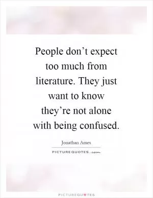 People don’t expect too much from literature. They just want to know they’re not alone with being confused Picture Quote #1