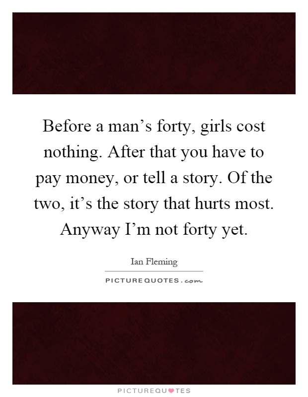 Before a man's forty, girls cost nothing. After that you have to pay money, or tell a story. Of the two, it's the story that hurts most. Anyway I'm not forty yet Picture Quote #1