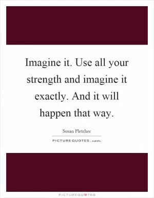Imagine it. Use all your strength and imagine it exactly. And it will happen that way Picture Quote #1