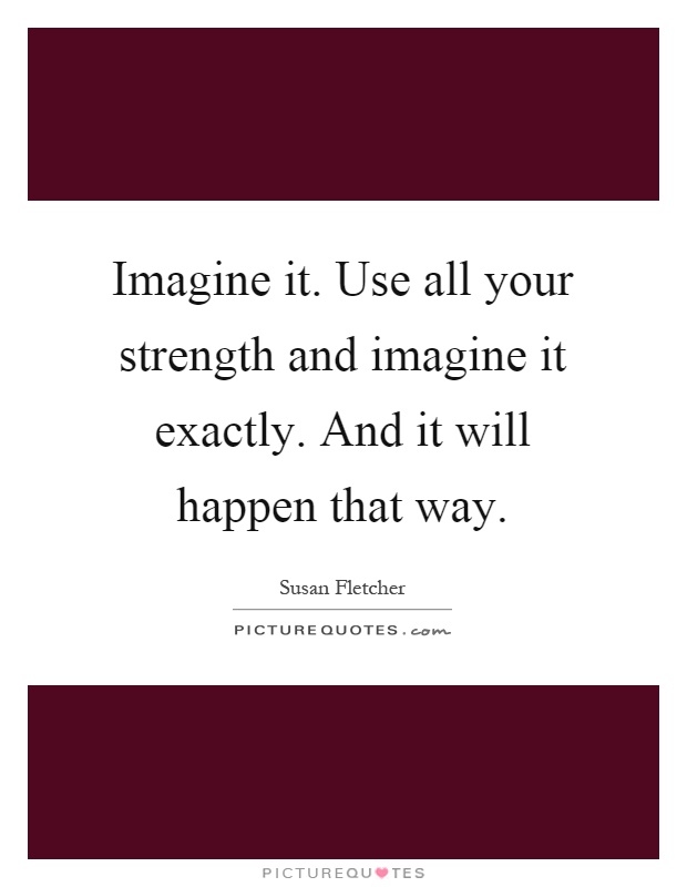 Imagine it. Use all your strength and imagine it exactly. And it will happen that way Picture Quote #1