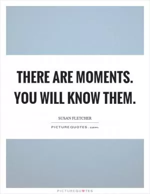 There are moments. You will know them Picture Quote #1