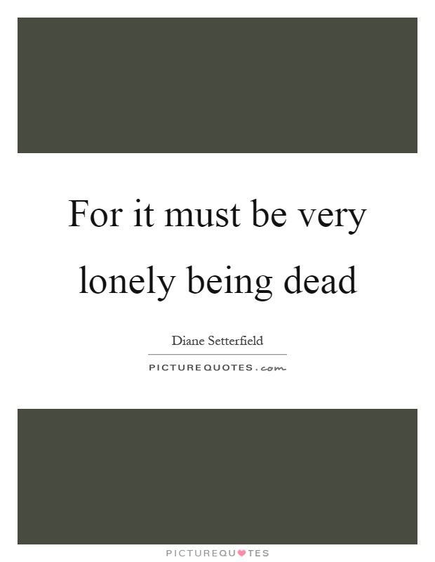 For it must be very lonely being dead Picture Quote #1