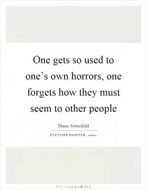 One gets so used to one’s own horrors, one forgets how they must seem to other people Picture Quote #1
