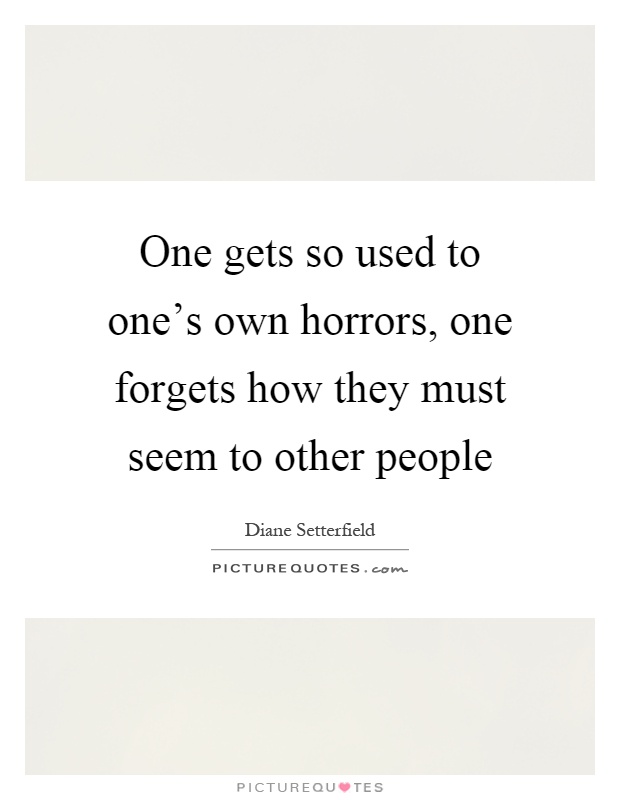 One gets so used to one's own horrors, one forgets how they must seem to other people Picture Quote #1