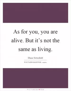 As for you, you are alive. But it’s not the same as living Picture Quote #1