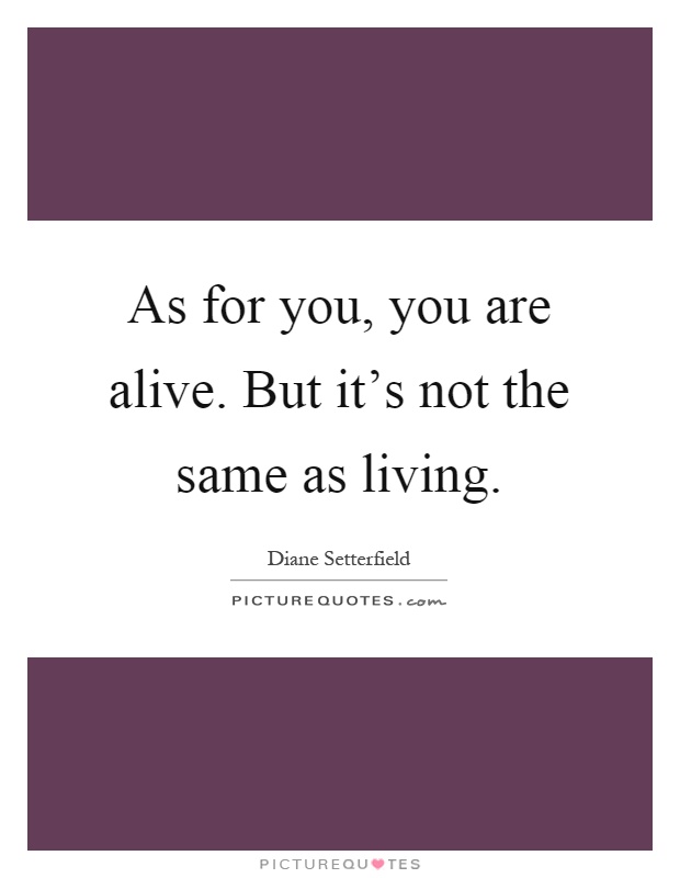 As for you, you are alive. But it's not the same as living Picture Quote #1