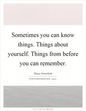 Sometimes you can know things. Things about yourself. Things from before you can remember Picture Quote #1