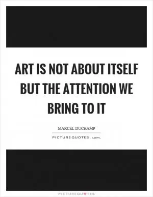 Art is not about itself but the attention we bring to it Picture Quote #1