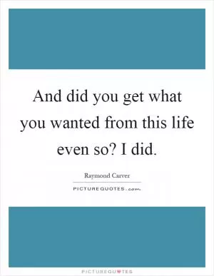 And did you get what you wanted from this life even so? I did Picture Quote #1