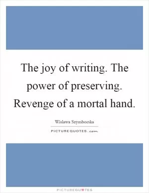 The joy of writing. The power of preserving. Revenge of a mortal hand Picture Quote #1