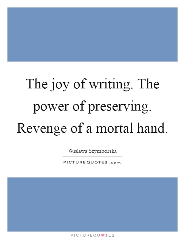 The joy of writing. The power of preserving. Revenge of a mortal hand Picture Quote #1