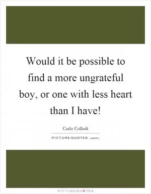 Would it be possible to find a more ungrateful boy, or one with less heart than I have! Picture Quote #1