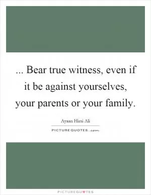 ... Bear true witness, even if it be against yourselves, your parents or your family Picture Quote #1